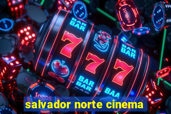 salvador norte cinema